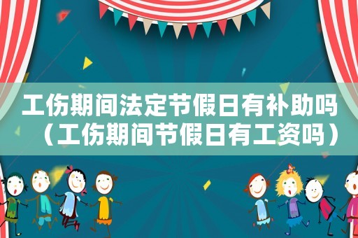 工傷期間法定節假日有補助嗎（工傷期間節假日有工資嗎）