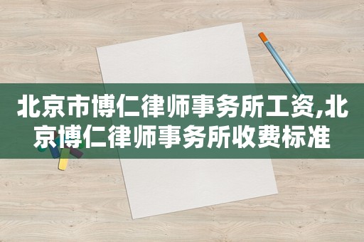 北京市博仁律師事務所工資,北京博仁律師事務所收費標準