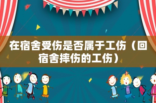 在宿舍受傷是否屬于工傷（回宿舍摔傷的工傷）