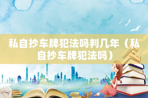 私自抄車牌犯法嗎判幾年（私自抄車牌犯法嗎）