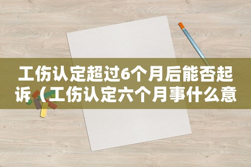 工傷認(rèn)定超過6個月后能否起訴（工傷認(rèn)定六個月事什么意思）
