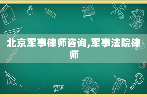 北京軍事律師咨詢,軍事法院律師