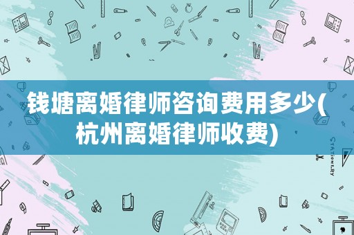 錢塘離婚律師咨詢費(fèi)用多少(杭州離婚律師收費(fèi))