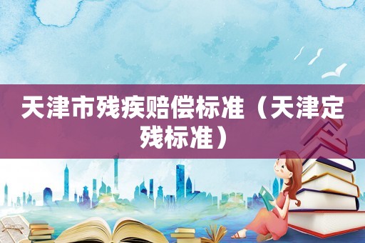 天津市殘疾賠償標(biāo)準(zhǔn)（天津定殘標(biāo)準(zhǔn)）