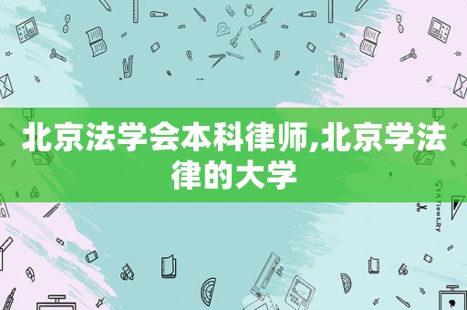 北京法學(xué)會(huì)本科律師,北京學(xué)法律的大學(xué)