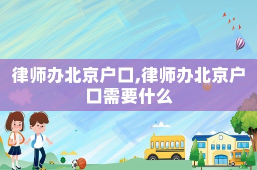 律師辦北京戶口,律師辦北京戶口需要什么