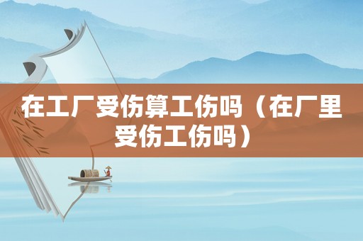 在工廠受傷算工傷嗎（在廠里受傷工傷嗎）