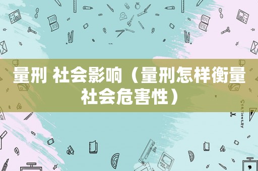 量刑 社會影響（量刑怎樣衡量社會危害性）