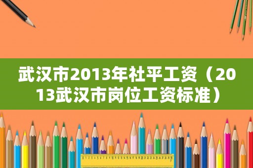 武漢市2013年社平工資（2013武漢市崗位工資標準）