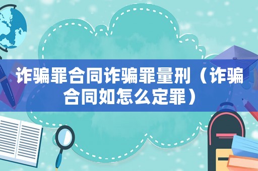 詐騙罪合同詐騙罪量刑（詐騙合同如怎么定罪）