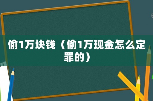 偷1萬塊錢（偷1萬現(xiàn)金怎么定罪的）
