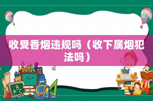收受香煙違規嗎（收下屬煙犯法嗎）