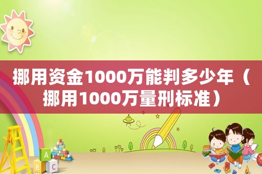 挪用資金1000萬能判多少年（挪用1000萬量刑標(biāo)準(zhǔn)）