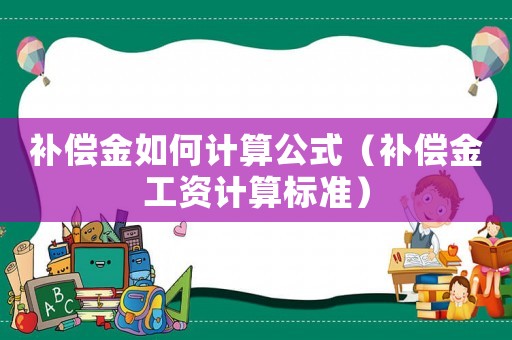 補(bǔ)償金如何計(jì)算公式（補(bǔ)償金工資計(jì)算標(biāo)準(zhǔn)）