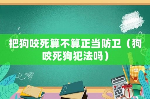 把狗咬死算不算正當防衛（狗咬死狗犯法嗎）