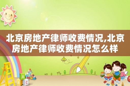 北京房地產(chǎn)律師收費(fèi)情況,北京房地產(chǎn)律師收費(fèi)情況怎么樣