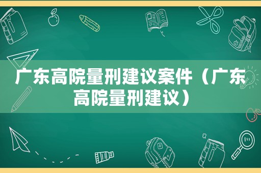 廣東高院量刑建議案件（廣東高院量刑建議）