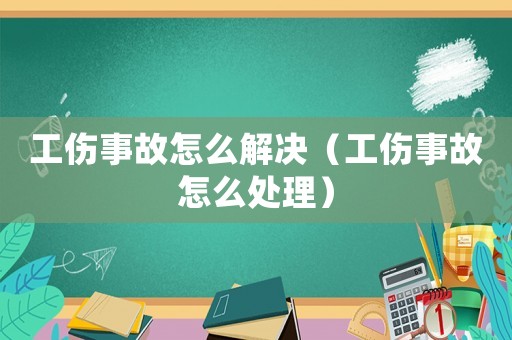 工傷事故怎么解決（工傷事故怎么處理）