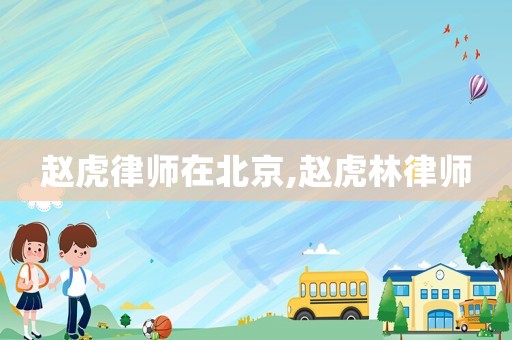 趙虎律師在北京,趙虎林律師