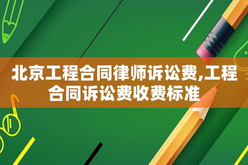 北京工程合同律師訴訟費,工程合同訴訟費收費標準