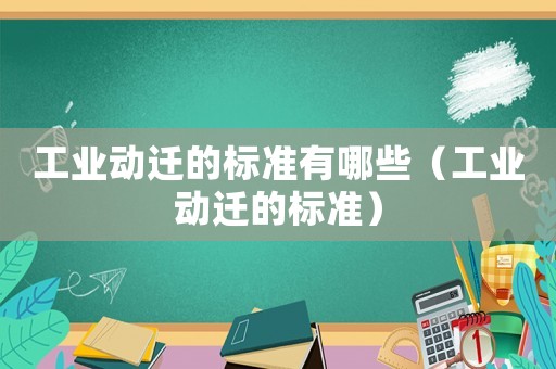 工業動遷的標準有哪些（工業動遷的標準）
