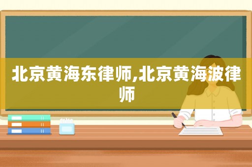 北京黃海東律師,北京黃海波律師