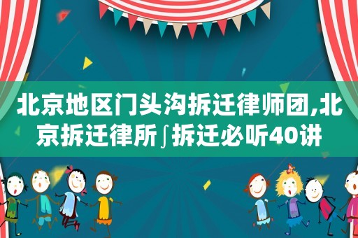北京地區(qū)門頭溝拆遷律師團,北京拆遷律所∫拆遷必聽40講