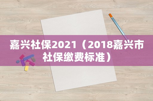 嘉興社保2021（2018嘉興市社保繳費標準）