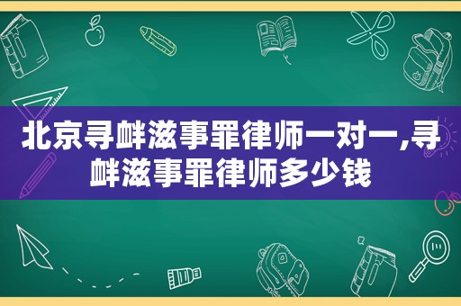 北京尋釁滋事罪律師一對一,尋釁滋事罪律師多少錢