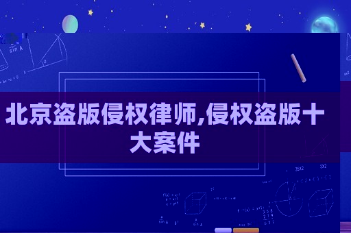 北京盜版侵權律師,侵權盜版十大案件