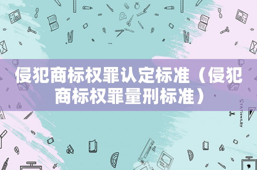 侵犯商標權罪認定標準（侵犯商標權罪量刑標準）