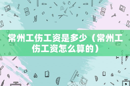 常州工傷工資是多少（常州工傷工資怎么算的）
