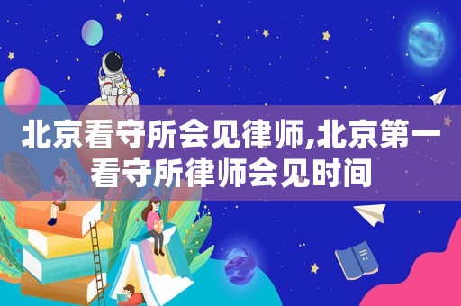 北京看守所會見律師,北京第一看守所律師會見時間