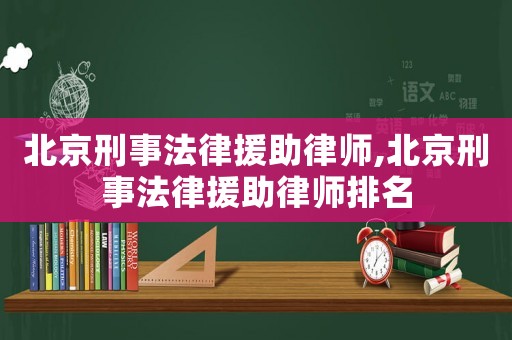 北京刑事法律援助律師,北京刑事法律援助律師排名