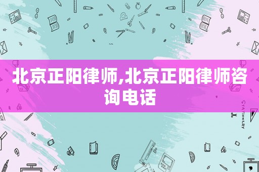 北京正陽律師,北京正陽律師咨詢電話