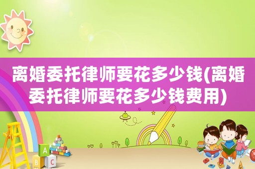 離婚委托律師要花多少錢(離婚委托律師要花多少錢費用)