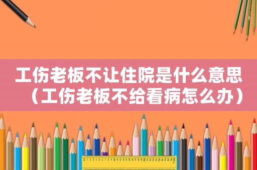 工傷老板不讓住院是什么意思（工傷老板不給看病怎么辦）