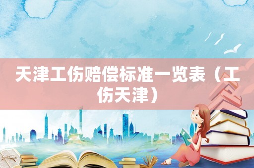 天津工傷賠償標(biāo)準(zhǔn)一覽表（工傷天津）
