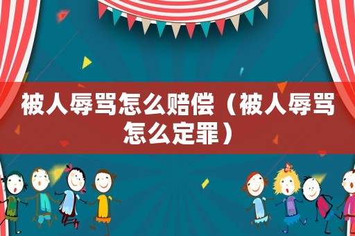 被人辱罵怎么賠償（被人辱罵怎么定罪）