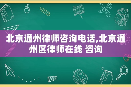 北京通州律師咨詢電話,北京通州區律師在線 咨詢