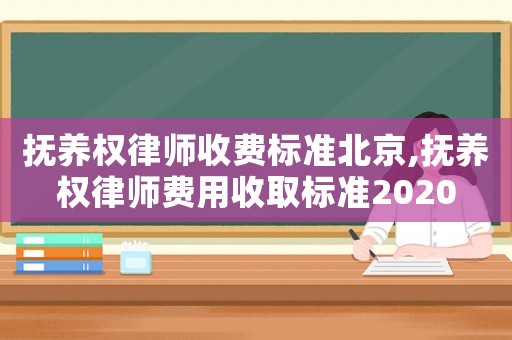 撫養(yǎng)權律師收費標準北京,撫養(yǎng)權律師費用收取標準2020