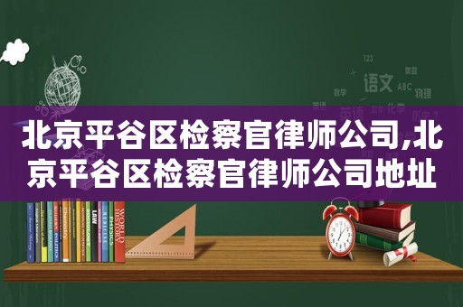 北京平谷區(qū)檢察官律師公司,北京平谷區(qū)檢察官律師公司地址