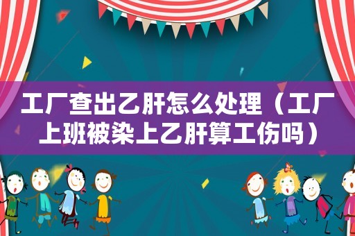 工廠查出乙肝怎么處理（工廠上班被染上乙肝算工傷嗎）