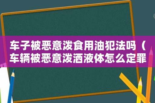 車子被惡意潑食用油犯法嗎（車輛被惡意潑灑液體怎么定罪）