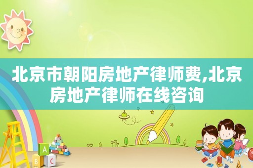 北京市朝陽房地產律師費,北京房地產律師在線咨詢