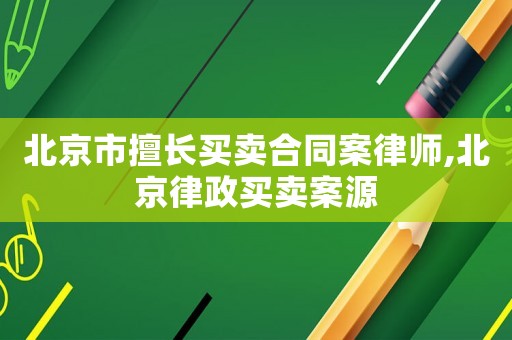 北京市擅長買賣合同案律師,北京律政買賣案源