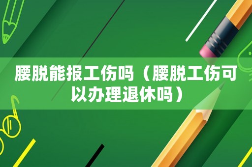腰脫能報工傷嗎（腰脫工傷可以辦理退休嗎）