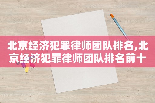 北京經濟犯罪律師團隊排名,北京經濟犯罪律師團隊排名前十