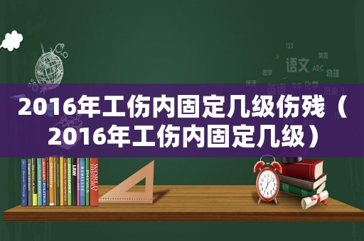 2016年工傷內固定幾級傷殘（2016年工傷內固定幾級）
