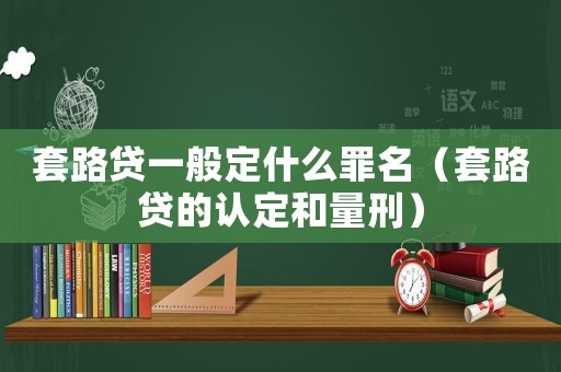 套路貸一般定什么罪名（套路貸的認定和量刑）